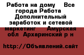 Работа на дому  - Все города Работа » Дополнительный заработок и сетевой маркетинг   . Амурская обл.,Архаринский р-н